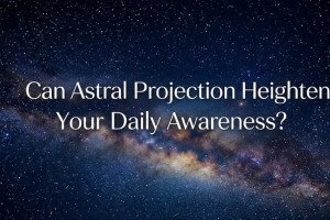 Can Astral Projection Heighten Your Daily Awareness?