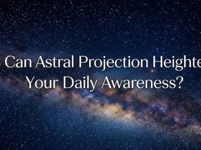 Can Astral Projection Heighten Your Daily Awareness?