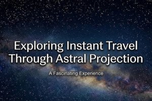 Exploring Instant Travel Through Astral Projection: A Fascinating Experience