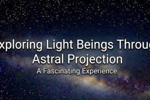 Exploring Light Beings Through Astral Projection: A Fascinating Experience