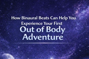 How Binaural Beats Can Help You Experience Your First Out of Body Adventure