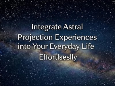 Integrate Astral Projection Experiences into Your Everyday Life Effortlessly
